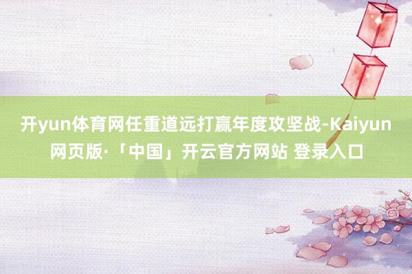 开yun体育网任重道远打赢年度攻坚战-Kaiyun网页版·「中国」开云官方网站 登录入口
