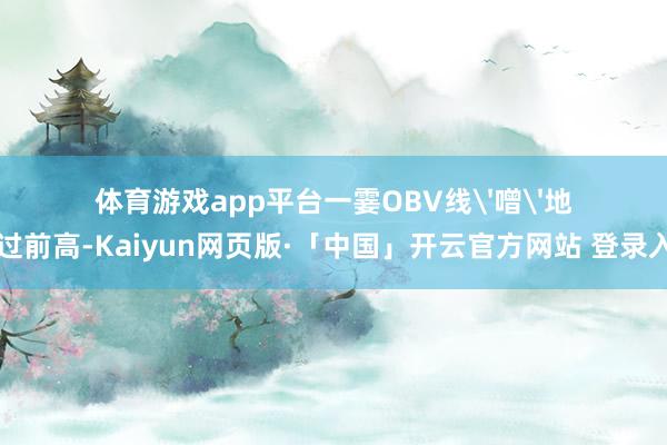 体育游戏app平台一霎OBV线'噌'地窜过前高-Kaiyun网页版·「中国」开云官方网站 登录入口