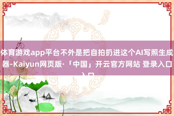 体育游戏app平台不外是把自拍扔进这个AI写照生成器-Kaiyun网页版·「中国」开云官方网站 登录入口