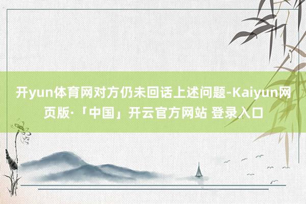 开yun体育网对方仍未回话上述问题-Kaiyun网页版·「中国」开云官方网站 登录入口
