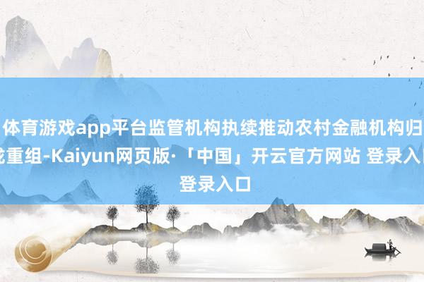体育游戏app平台监管机构执续推动农村金融机构归拢重组-Kaiyun网页版·「中国」开云官方网站 登录入口