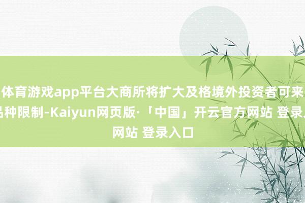 体育游戏app平台大商所将扩大及格境外投资者可来往品种限制-Kaiyun网页版·「中国」开云官方网站 登录入口