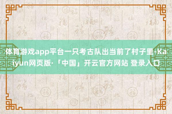 体育游戏app平台一只考古队出当前了村子里-Kaiyun网页版·「中国」开云官方网站 登录入口