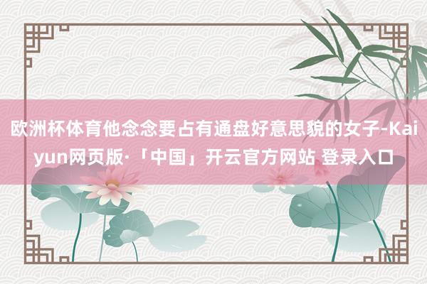 欧洲杯体育他念念要占有通盘好意思貌的女子-Kaiyun网页版·「中国」开云官方网站 登录入口