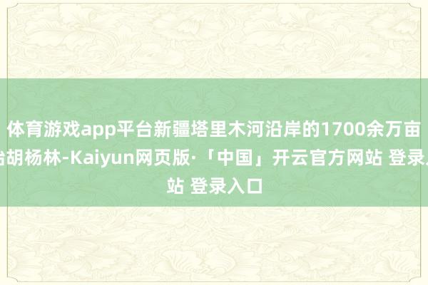体育游戏app平台新疆塔里木河沿岸的1700余万亩原始胡杨林-Kaiyun网页版·「中国」开云官方网站 登录入口