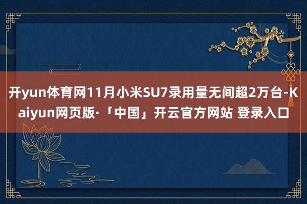开yun体育网11月小米SU7录用量无间超2万台-Kaiyun网页版·「中国」开云官方网站 登录入口