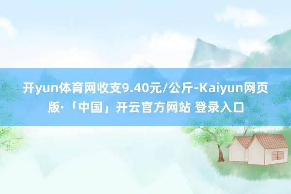 开yun体育网收支9.40元/公斤-Kaiyun网页版·「中国」开云官方网站 登录入口