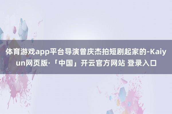 体育游戏app平台导演曾庆杰拍短剧起家的-Kaiyun网页版·「中国」开云官方网站 登录入口