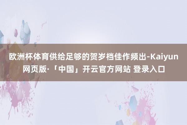 欧洲杯体育供给足够的贺岁档佳作频出-Kaiyun网页版·「中国」开云官方网站 登录入口