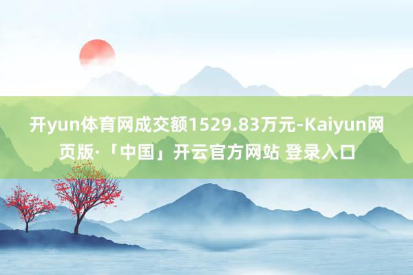 开yun体育网成交额1529.83万元-Kaiyun网页版·「中国」开云官方网站 登录入口