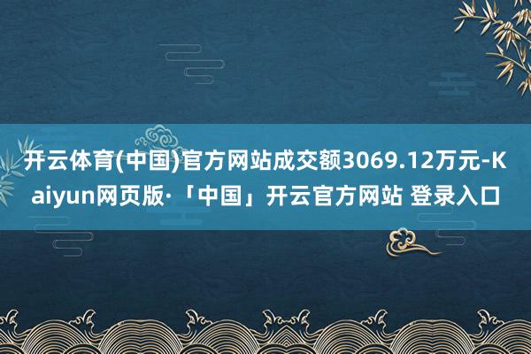 开云体育(中国)官方网站成交额3069.12万元-Kaiyun网页版·「中国」开云官方网站 登录入口