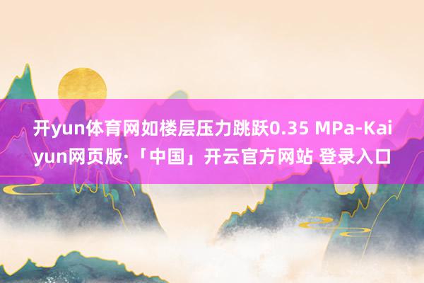 开yun体育网如楼层压力跳跃0.35 MPa-Kaiyun网页版·「中国」开云官方网站 登录入口