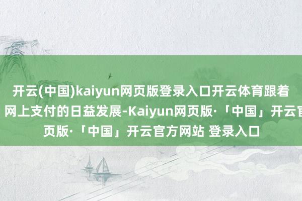 开云(中国)kaiyun网页版登录入口开云体育跟着我国互联网消耗、网上支付的日益发展-Kaiyun网页版·「中国」开云官方网站 登录入口