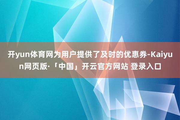 开yun体育网为用户提供了及时的优惠券-Kaiyun网页版·「中国」开云官方网站 登录入口