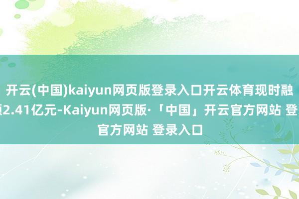开云(中国)kaiyun网页版登录入口开云体育现时融资余额2.41亿元-Kaiyun网页版·「中国」开云官方网站 登录入口