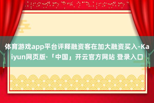体育游戏app平台评释融资客在加大融资买入-Kaiyun网页版·「中国」开云官方网站 登录入口