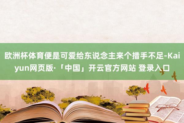 欧洲杯体育便是可爱给东说念主来个措手不足-Kaiyun网页版·「中国」开云官方网站 登录入口