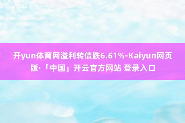 开yun体育网溢利转债跌6.61%-Kaiyun网页版·「中国」开云官方网站 登录入口