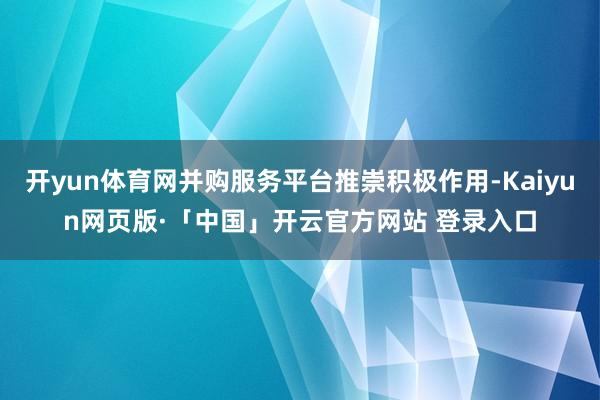 开yun体育网并购服务平台推崇积极作用-Kaiyun网页版·「中国」开云官方网站 登录入口