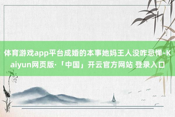 体育游戏app平台成婚的本事她妈王人没咋忌惮-Kaiyun网页版·「中国」开云官方网站 登录入口
