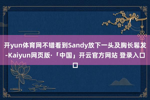 开yun体育网不错看到Sandy放下一头及胸长鬈发-Kaiyun网页版·「中国」开云官方网站 登录入口