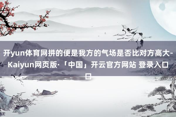 开yun体育网拼的便是我方的气场是否比对方高大-Kaiyun网页版·「中国」开云官方网站 登录入口