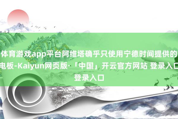 体育游戏app平台阿维塔确乎只使用宁德时间提供的电板-Kaiyun网页版·「中国」开云官方网站 登录入口