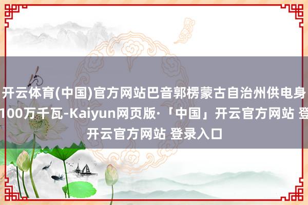 开云体育(中国)官方网站巴音郭楞蒙古自治州供电身手提高100万千瓦-Kaiyun网页版·「中国」开云官方网站 登录入口