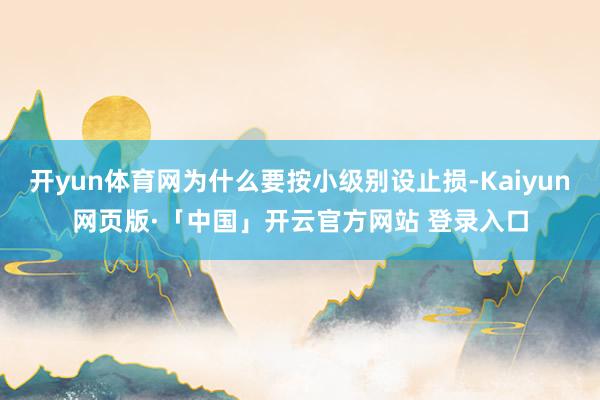 开yun体育网为什么要按小级别设止损-Kaiyun网页版·「中国」开云官方网站 登录入口