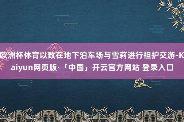 欧洲杯体育以致在地下泊车场与雪莉进行袒护交游-Kaiyun网页版·「中国」开云官方网站 登录入口
