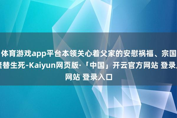 体育游戏app平台本领关心着父家的安慰祸福、宗国的隆替生死-Kaiyun网页版·「中国」开云官方网站 登录入口