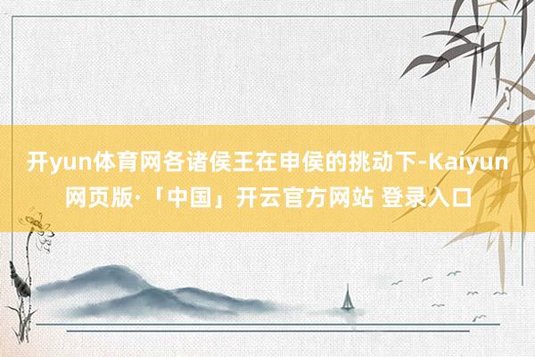 开yun体育网各诸侯王在申侯的挑动下-Kaiyun网页版·「中国」开云官方网站 登录入口