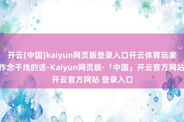 开云(中国)kaiyun网页版登录入口开云体育玩家如若只思作念干线的话-Kaiyun网页版·「中国」开云官方网站 登录入口