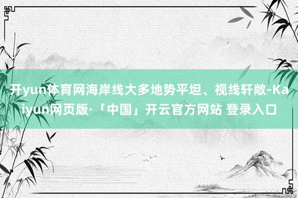 开yun体育网海岸线大多地势平坦、视线轩敞-Kaiyun网页版·「中国」开云官方网站 登录入口