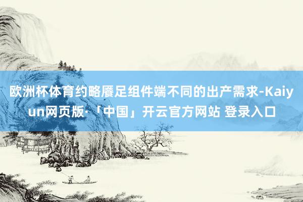 欧洲杯体育约略餍足组件端不同的出产需求-Kaiyun网页版·「中国」开云官方网站 登录入口