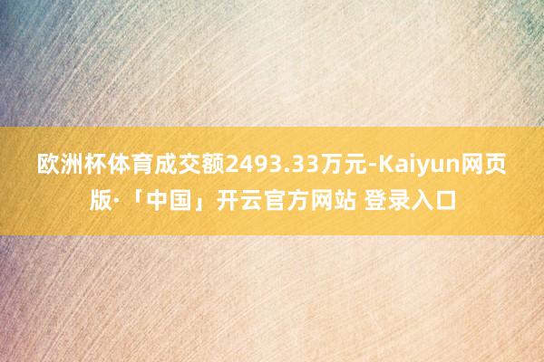 欧洲杯体育成交额2493.33万元-Kaiyun网页版·「中国」开云官方网站 登录入口