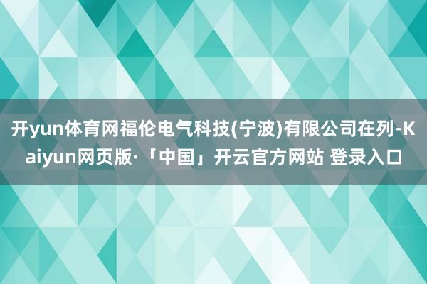 开yun体育网福伦电气科技(宁波)有限公司在列-Kaiyun网页版·「中国」开云官方网站 登录入口