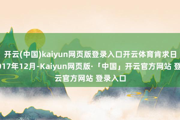 开云(中国)kaiyun网页版登录入口开云体育肯求日历为2017年12月-Kaiyun网页版·「中国」开云官方网站 登录入口
