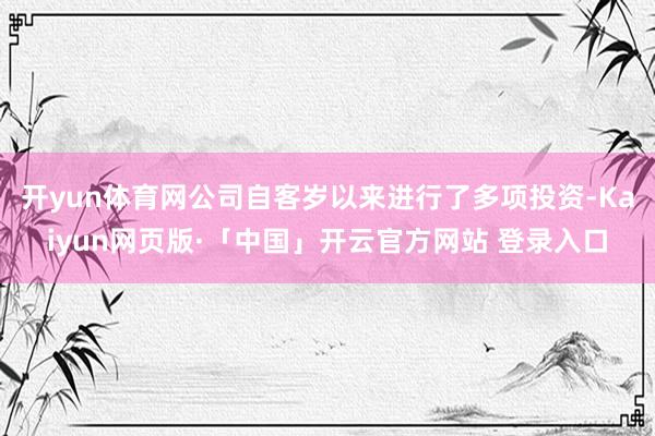 开yun体育网公司自客岁以来进行了多项投资-Kaiyun网页版·「中国」开云官方网站 登录入口