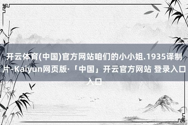 开云体育(中国)官方网站咱们的小小姐.1935译制片-Kaiyun网页版·「中国」开云官方网站 登录入口