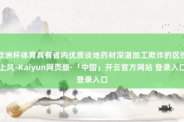 欧洲杯体育具有省内优质谈地药材深湛加工欺诈的区位上风-Kaiyun网页版·「中国」开云官方网站 登录入口