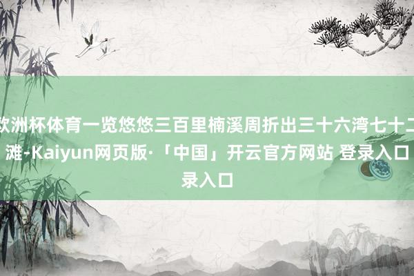 欧洲杯体育一览悠悠三百里楠溪周折出三十六湾七十二滩-Kaiyun网页版·「中国」开云官方网站 登录入口