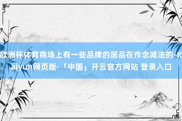 欧洲杯体育商场上有一些品牌的居品在作念减法的-Kaiyun网页版·「中国」开云官方网站 登录入口