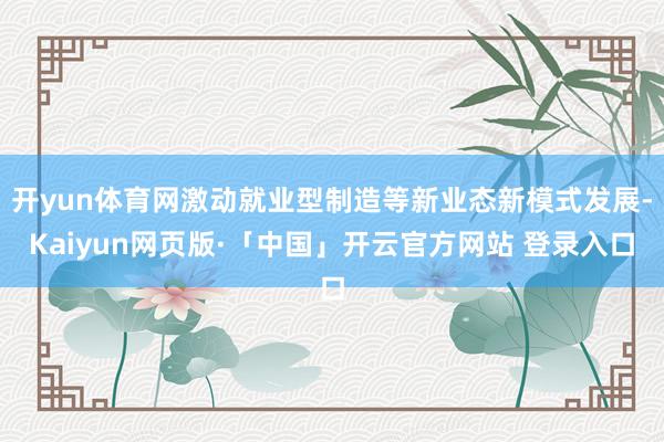 开yun体育网激动就业型制造等新业态新模式发展-Kaiyun网页版·「中国」开云官方网站 登录入口