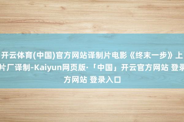 开云体育(中国)官方网站译制片电影《终末一步》上译制片厂译制-Kaiyun网页版·「中国」开云官方网站 登录入口