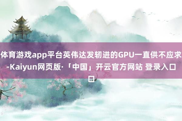 体育游戏app平台英伟达发轫进的GPU一直供不应求-Kaiyun网页版·「中国」开云官方网站 登录入口