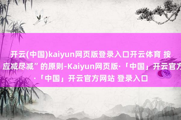 开云(中国)kaiyun网页版登录入口开云体育 按照“应降尽降、应减尽减”的原则-Kaiyun网页版·「中国」开云官方网站 登录入口