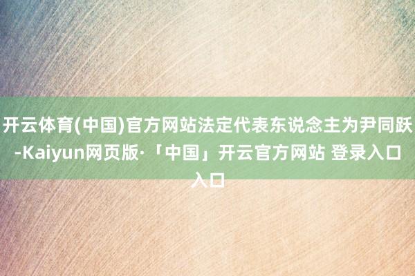 开云体育(中国)官方网站法定代表东说念主为尹同跃-Kaiyun网页版·「中国」开云官方网站 登录入口