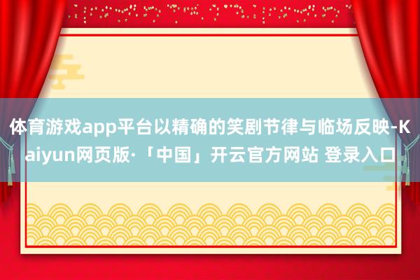 体育游戏app平台以精确的笑剧节律与临场反映-Kaiyun网页版·「中国」开云官方网站 登录入口