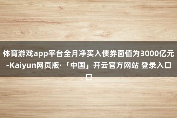 体育游戏app平台全月净买入债券面值为3000亿元-Kaiyun网页版·「中国」开云官方网站 登录入口